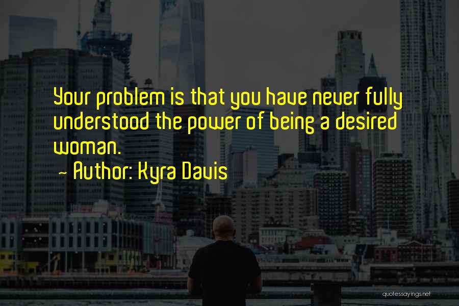 Kyra Davis Quotes: Your Problem Is That You Have Never Fully Understood The Power Of Being A Desired Woman.