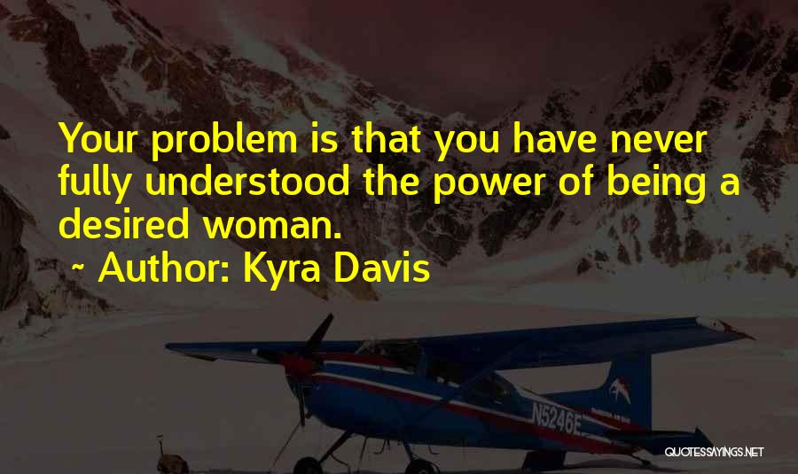 Kyra Davis Quotes: Your Problem Is That You Have Never Fully Understood The Power Of Being A Desired Woman.