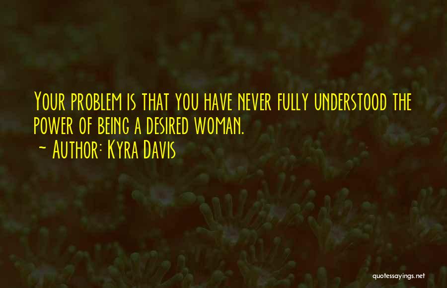 Kyra Davis Quotes: Your Problem Is That You Have Never Fully Understood The Power Of Being A Desired Woman.