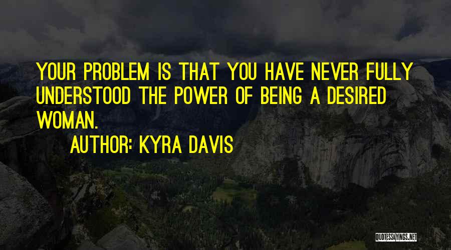 Kyra Davis Quotes: Your Problem Is That You Have Never Fully Understood The Power Of Being A Desired Woman.