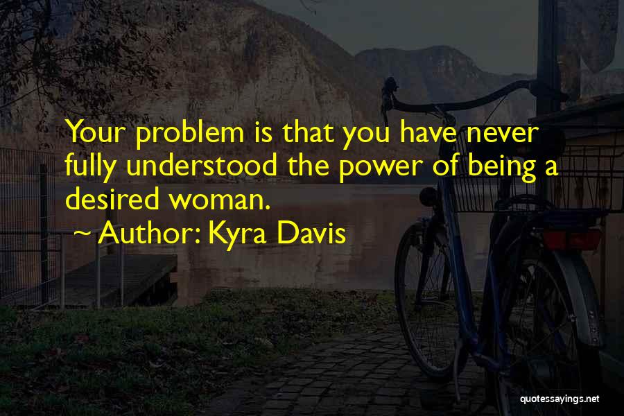 Kyra Davis Quotes: Your Problem Is That You Have Never Fully Understood The Power Of Being A Desired Woman.