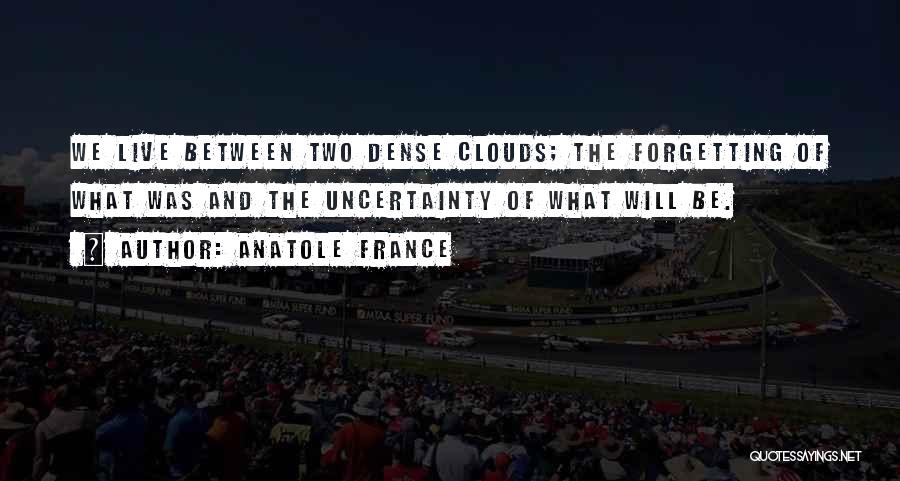 Anatole France Quotes: We Live Between Two Dense Clouds; The Forgetting Of What Was And The Uncertainty Of What Will Be.