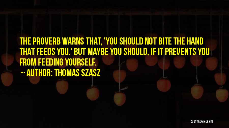 Thomas Szasz Quotes: The Proverb Warns That, 'you Should Not Bite The Hand That Feeds You.' But Maybe You Should, If It Prevents