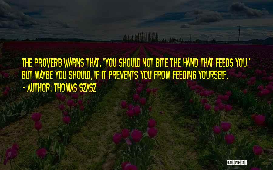 Thomas Szasz Quotes: The Proverb Warns That, 'you Should Not Bite The Hand That Feeds You.' But Maybe You Should, If It Prevents