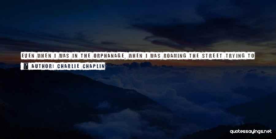 Charlie Chaplin Quotes: Even When I Was In The Orphanage, When I Was Roaming The Street Trying To Find Enough To Eat, Even