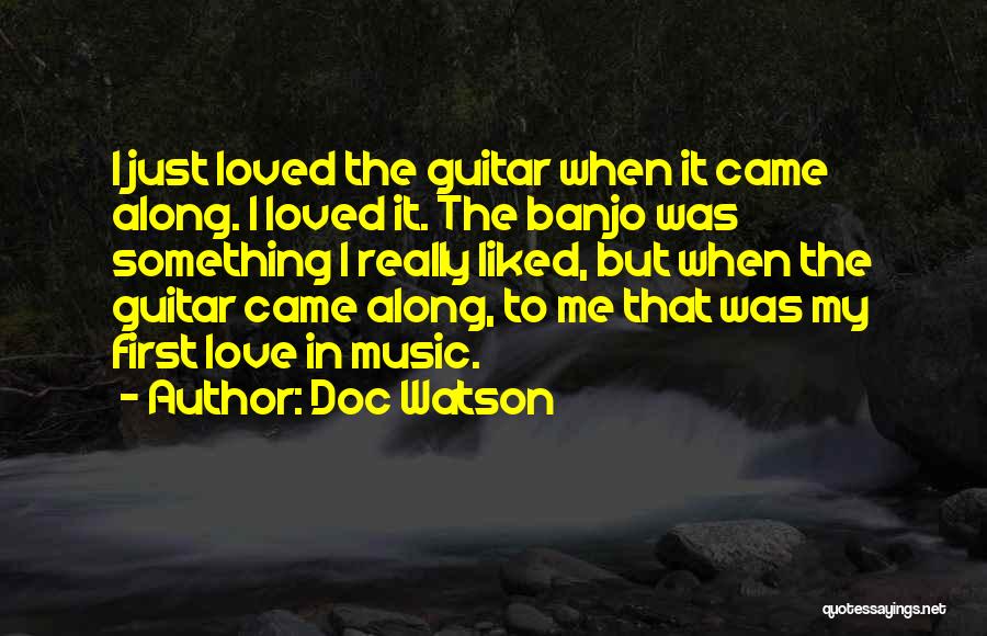 Doc Watson Quotes: I Just Loved The Guitar When It Came Along. I Loved It. The Banjo Was Something I Really Liked, But