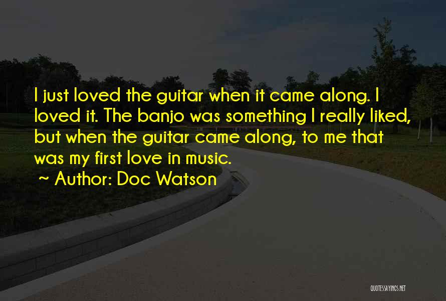 Doc Watson Quotes: I Just Loved The Guitar When It Came Along. I Loved It. The Banjo Was Something I Really Liked, But