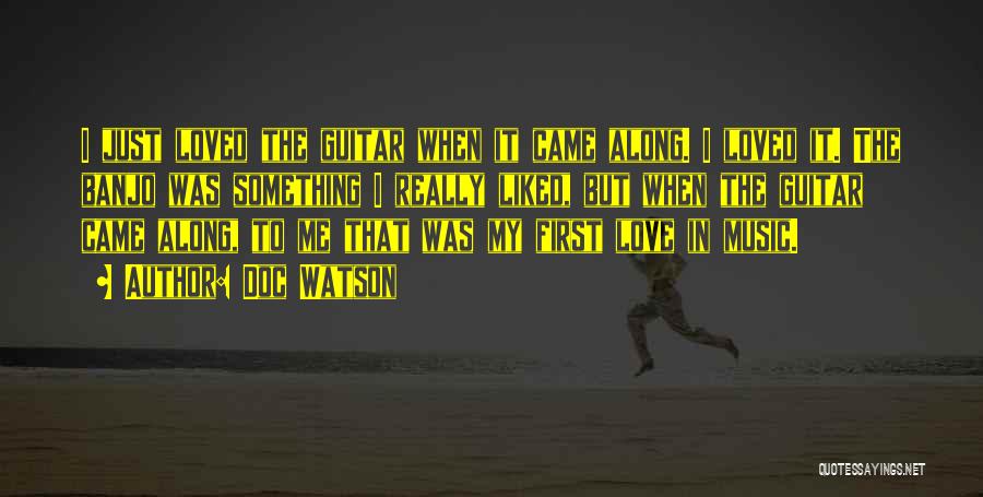 Doc Watson Quotes: I Just Loved The Guitar When It Came Along. I Loved It. The Banjo Was Something I Really Liked, But