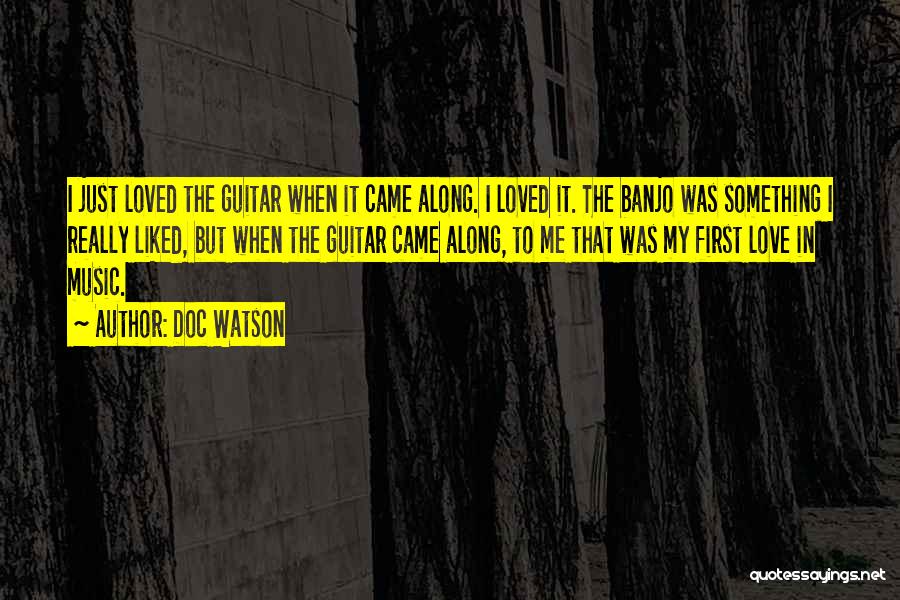 Doc Watson Quotes: I Just Loved The Guitar When It Came Along. I Loved It. The Banjo Was Something I Really Liked, But