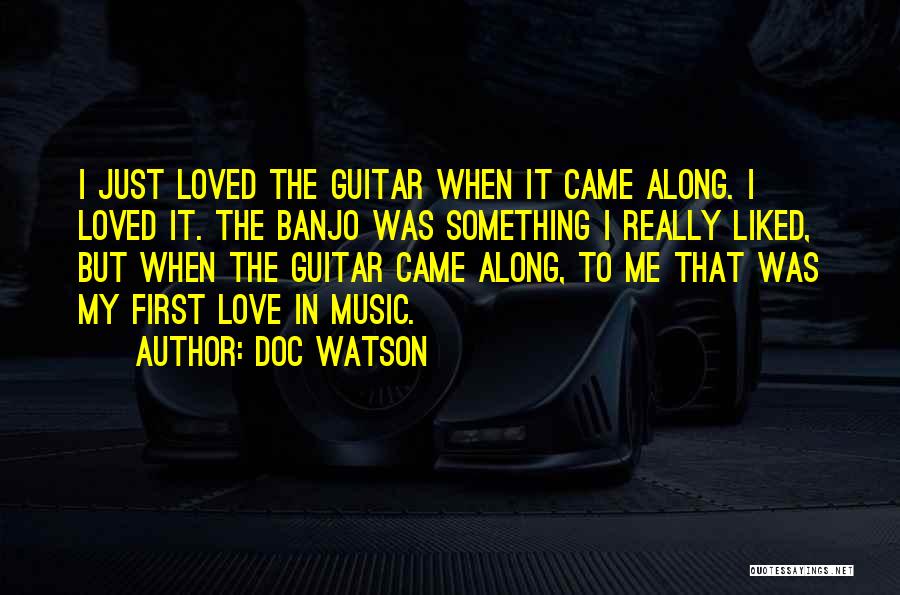 Doc Watson Quotes: I Just Loved The Guitar When It Came Along. I Loved It. The Banjo Was Something I Really Liked, But