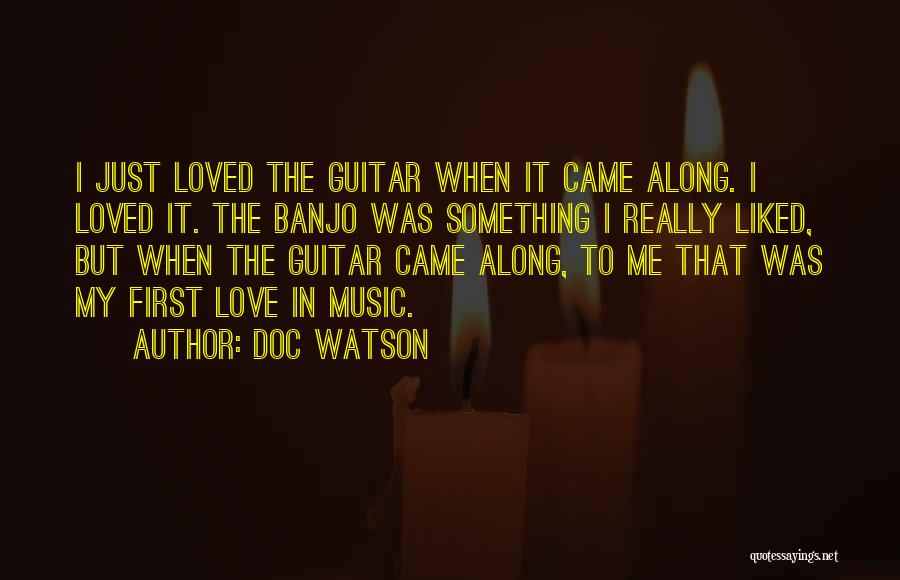 Doc Watson Quotes: I Just Loved The Guitar When It Came Along. I Loved It. The Banjo Was Something I Really Liked, But