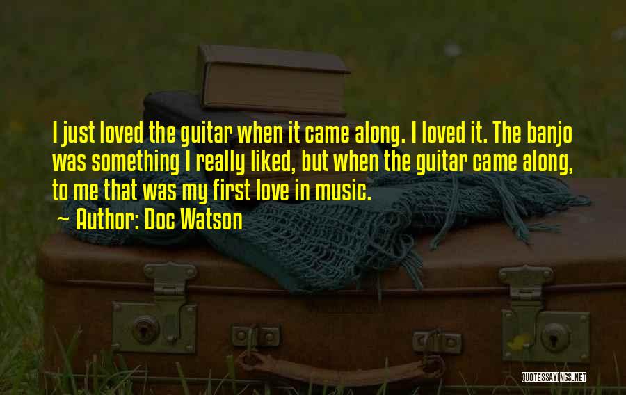 Doc Watson Quotes: I Just Loved The Guitar When It Came Along. I Loved It. The Banjo Was Something I Really Liked, But