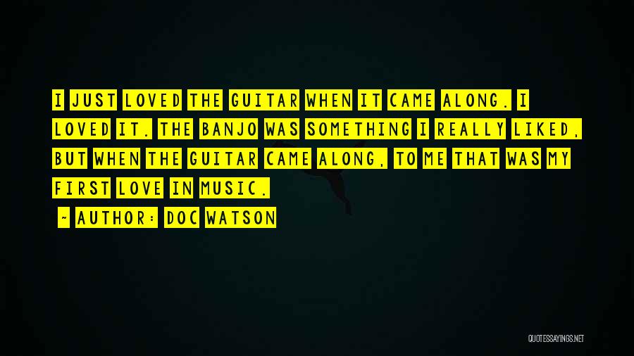 Doc Watson Quotes: I Just Loved The Guitar When It Came Along. I Loved It. The Banjo Was Something I Really Liked, But