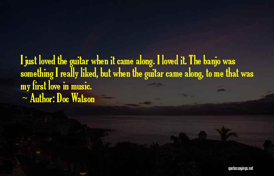 Doc Watson Quotes: I Just Loved The Guitar When It Came Along. I Loved It. The Banjo Was Something I Really Liked, But