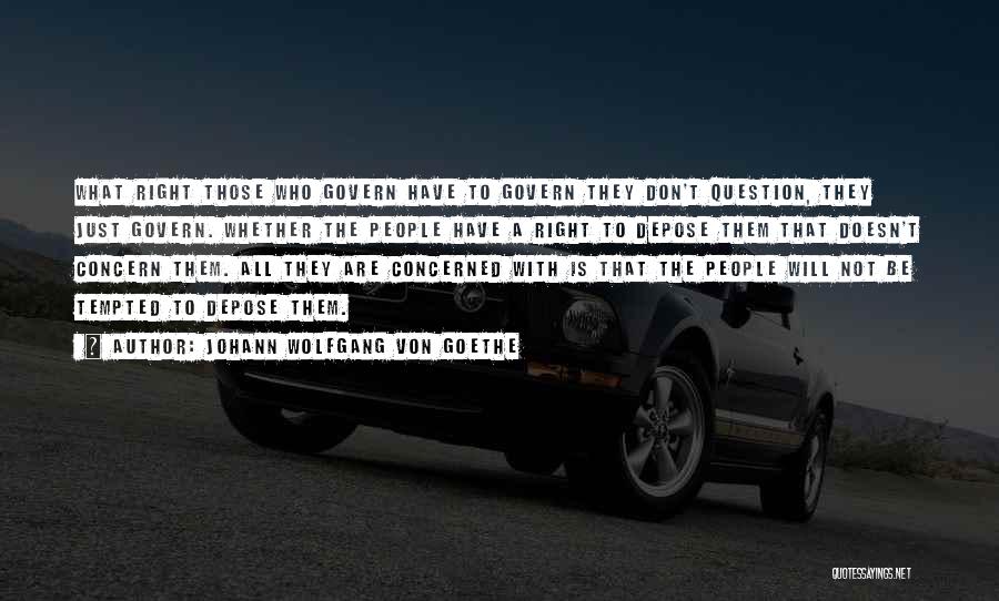 Johann Wolfgang Von Goethe Quotes: What Right Those Who Govern Have To Govern They Don't Question, They Just Govern. Whether The People Have A Right