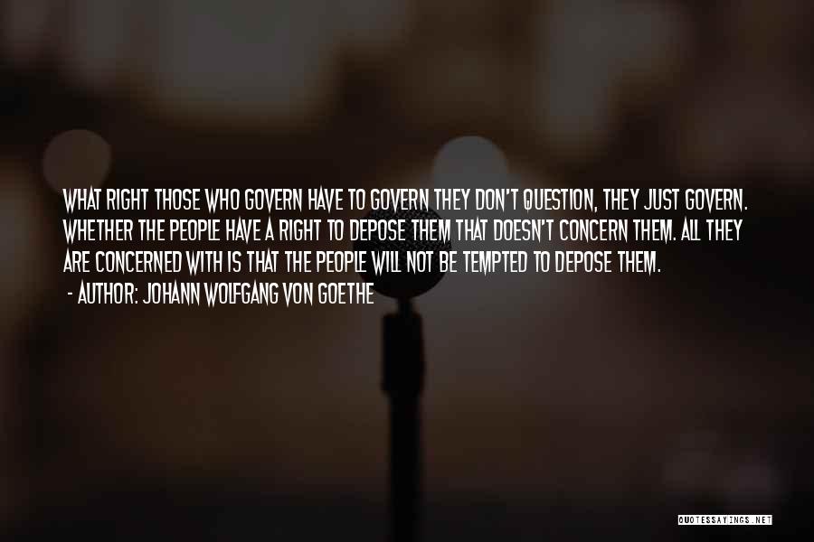 Johann Wolfgang Von Goethe Quotes: What Right Those Who Govern Have To Govern They Don't Question, They Just Govern. Whether The People Have A Right