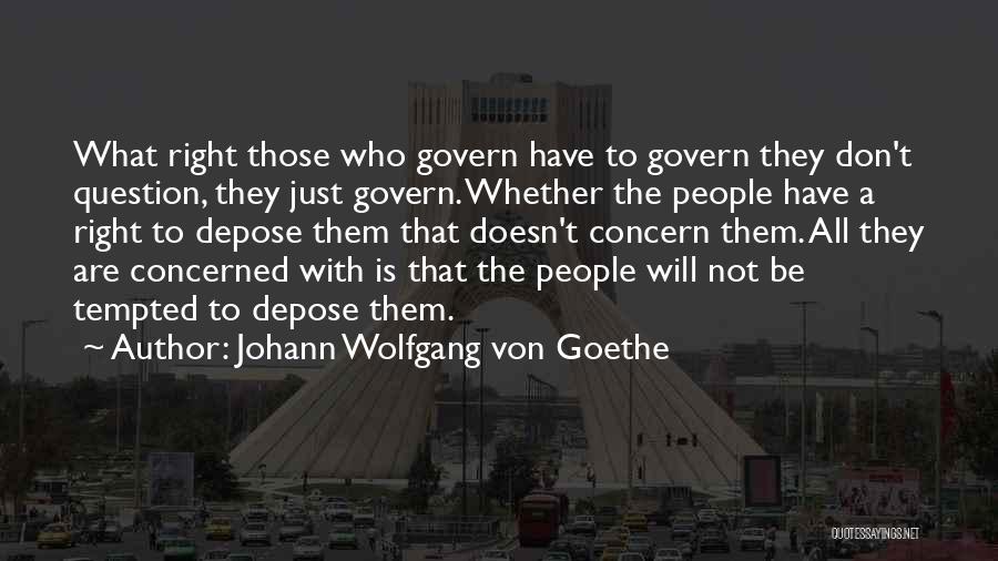 Johann Wolfgang Von Goethe Quotes: What Right Those Who Govern Have To Govern They Don't Question, They Just Govern. Whether The People Have A Right