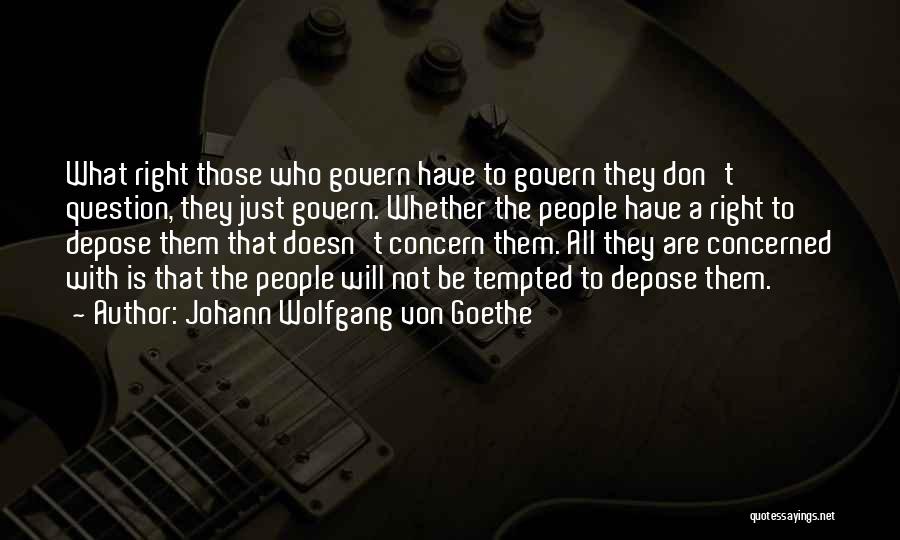 Johann Wolfgang Von Goethe Quotes: What Right Those Who Govern Have To Govern They Don't Question, They Just Govern. Whether The People Have A Right