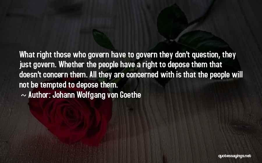 Johann Wolfgang Von Goethe Quotes: What Right Those Who Govern Have To Govern They Don't Question, They Just Govern. Whether The People Have A Right