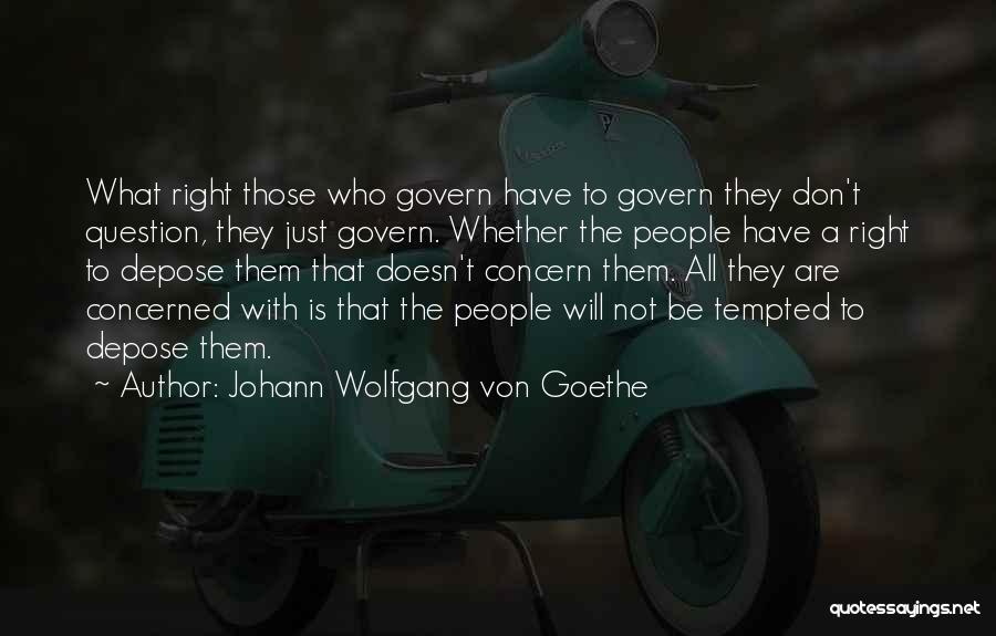 Johann Wolfgang Von Goethe Quotes: What Right Those Who Govern Have To Govern They Don't Question, They Just Govern. Whether The People Have A Right