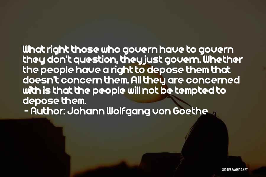 Johann Wolfgang Von Goethe Quotes: What Right Those Who Govern Have To Govern They Don't Question, They Just Govern. Whether The People Have A Right