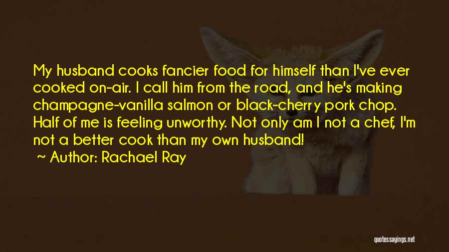 Rachael Ray Quotes: My Husband Cooks Fancier Food For Himself Than I've Ever Cooked On-air. I Call Him From The Road, And He's