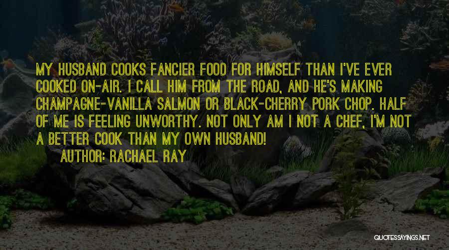 Rachael Ray Quotes: My Husband Cooks Fancier Food For Himself Than I've Ever Cooked On-air. I Call Him From The Road, And He's