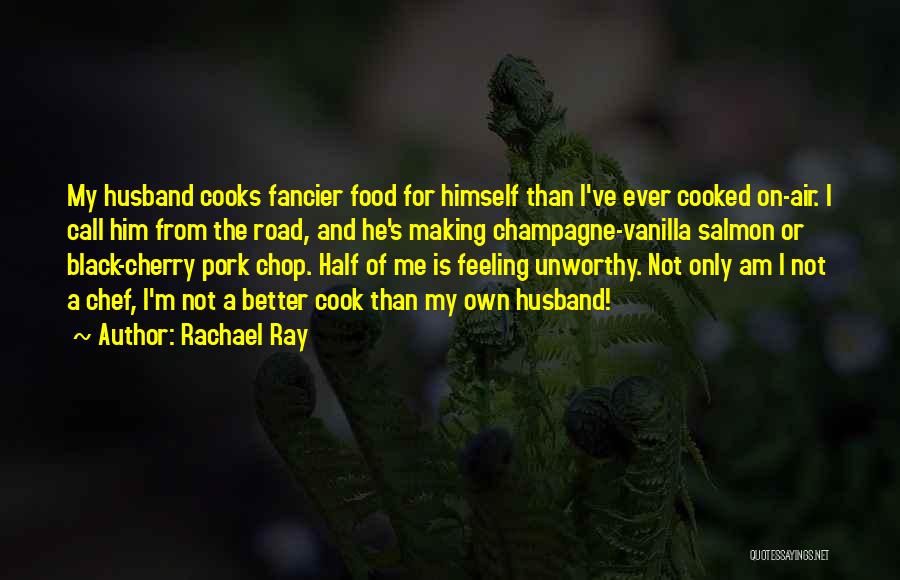 Rachael Ray Quotes: My Husband Cooks Fancier Food For Himself Than I've Ever Cooked On-air. I Call Him From The Road, And He's