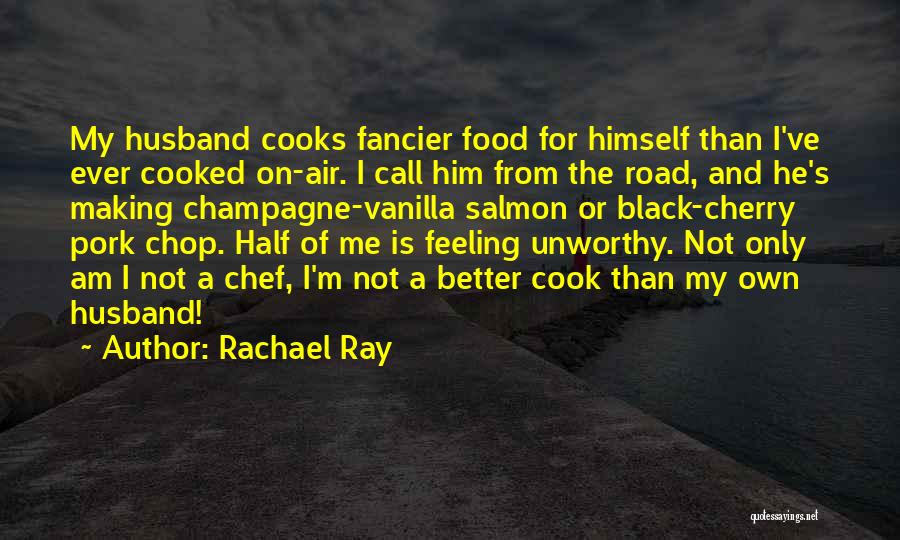 Rachael Ray Quotes: My Husband Cooks Fancier Food For Himself Than I've Ever Cooked On-air. I Call Him From The Road, And He's