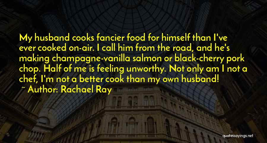 Rachael Ray Quotes: My Husband Cooks Fancier Food For Himself Than I've Ever Cooked On-air. I Call Him From The Road, And He's