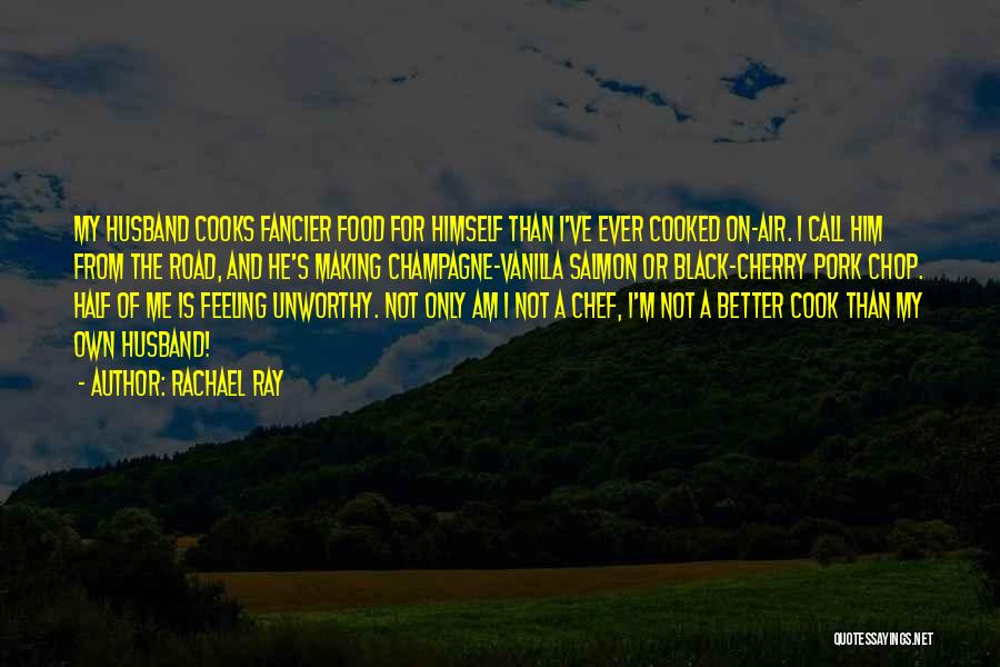 Rachael Ray Quotes: My Husband Cooks Fancier Food For Himself Than I've Ever Cooked On-air. I Call Him From The Road, And He's