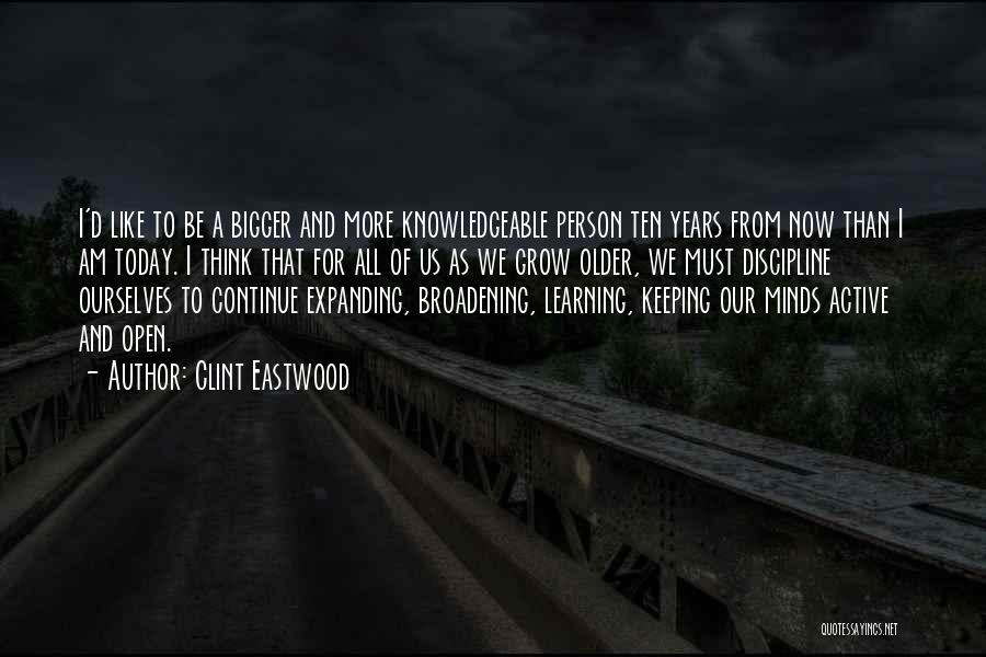 Clint Eastwood Quotes: I'd Like To Be A Bigger And More Knowledgeable Person Ten Years From Now Than I Am Today. I Think