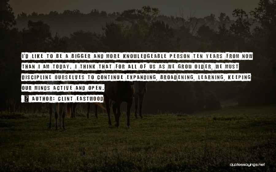 Clint Eastwood Quotes: I'd Like To Be A Bigger And More Knowledgeable Person Ten Years From Now Than I Am Today. I Think