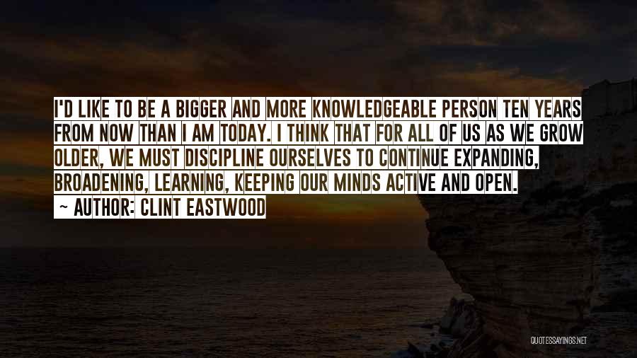 Clint Eastwood Quotes: I'd Like To Be A Bigger And More Knowledgeable Person Ten Years From Now Than I Am Today. I Think