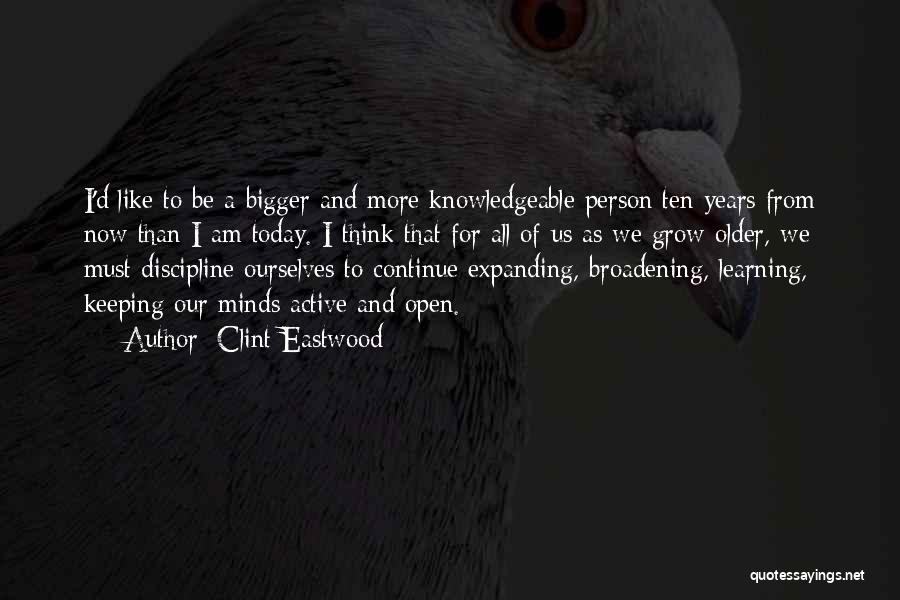 Clint Eastwood Quotes: I'd Like To Be A Bigger And More Knowledgeable Person Ten Years From Now Than I Am Today. I Think