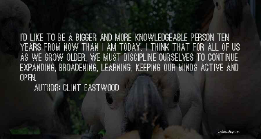 Clint Eastwood Quotes: I'd Like To Be A Bigger And More Knowledgeable Person Ten Years From Now Than I Am Today. I Think