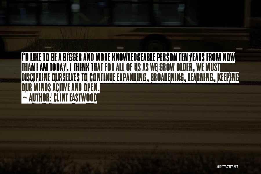 Clint Eastwood Quotes: I'd Like To Be A Bigger And More Knowledgeable Person Ten Years From Now Than I Am Today. I Think