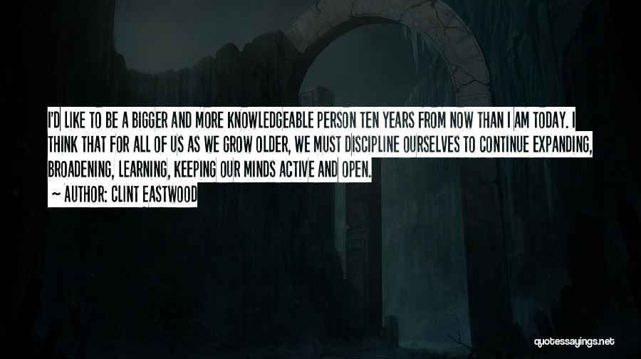 Clint Eastwood Quotes: I'd Like To Be A Bigger And More Knowledgeable Person Ten Years From Now Than I Am Today. I Think