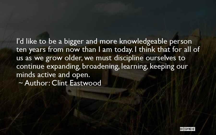 Clint Eastwood Quotes: I'd Like To Be A Bigger And More Knowledgeable Person Ten Years From Now Than I Am Today. I Think