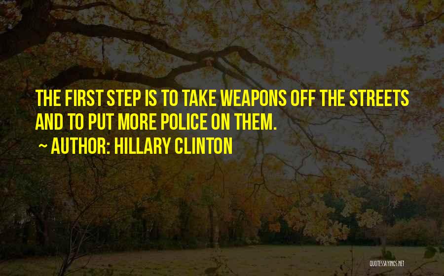 Hillary Clinton Quotes: The First Step Is To Take Weapons Off The Streets And To Put More Police On Them.