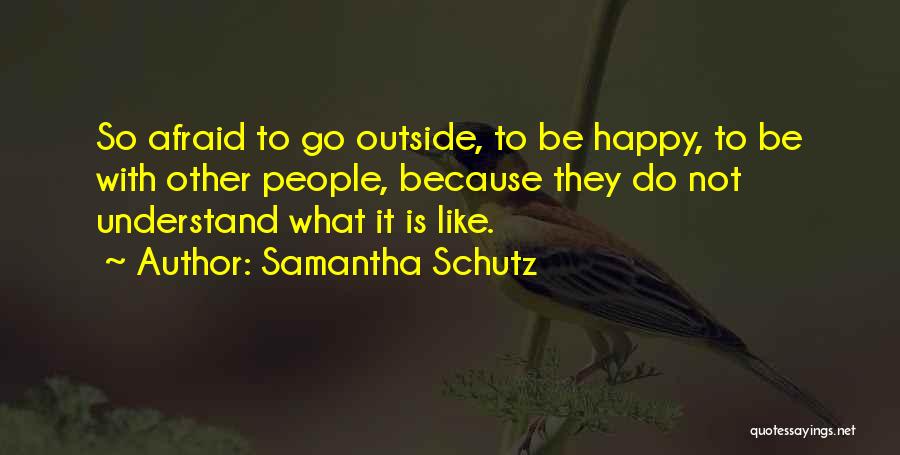 Samantha Schutz Quotes: So Afraid To Go Outside, To Be Happy, To Be With Other People, Because They Do Not Understand What It