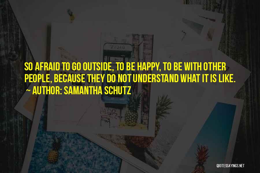 Samantha Schutz Quotes: So Afraid To Go Outside, To Be Happy, To Be With Other People, Because They Do Not Understand What It