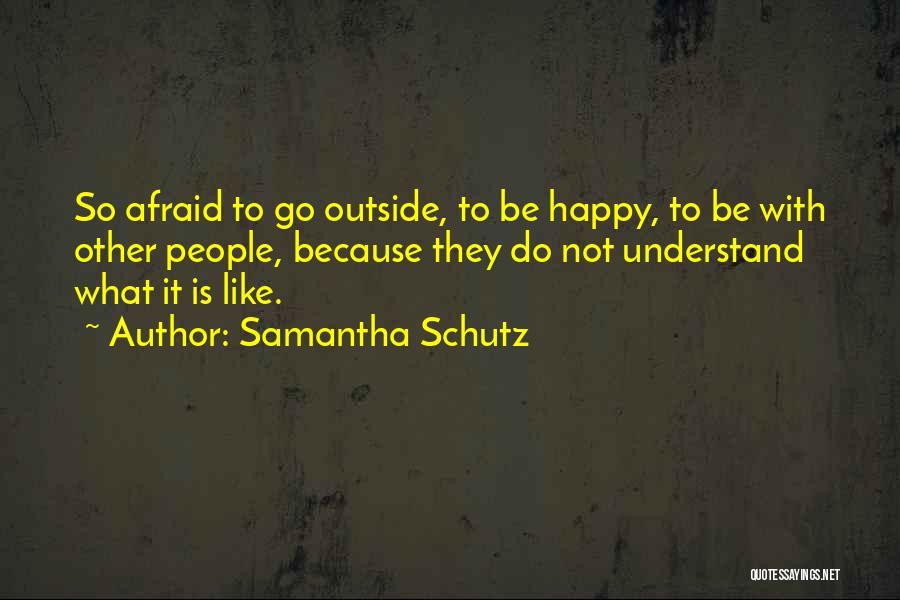 Samantha Schutz Quotes: So Afraid To Go Outside, To Be Happy, To Be With Other People, Because They Do Not Understand What It