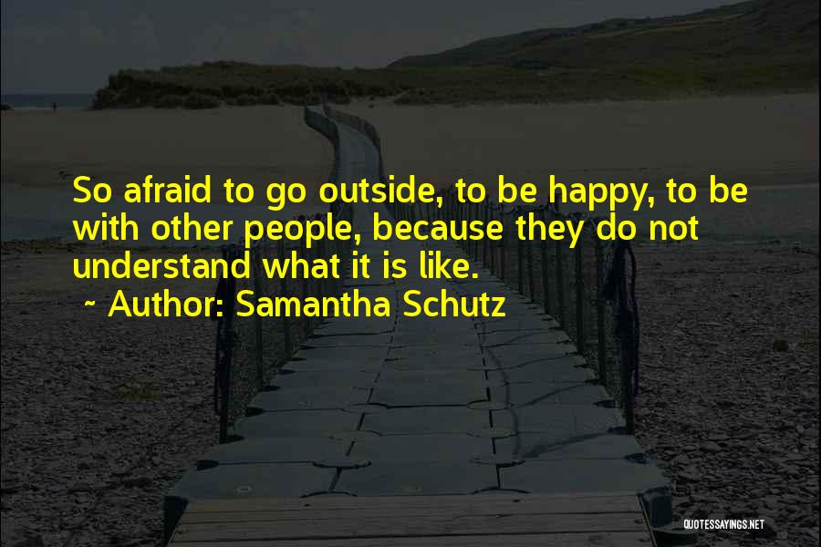 Samantha Schutz Quotes: So Afraid To Go Outside, To Be Happy, To Be With Other People, Because They Do Not Understand What It