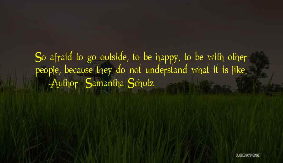 Samantha Schutz Quotes: So Afraid To Go Outside, To Be Happy, To Be With Other People, Because They Do Not Understand What It