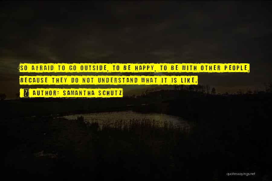 Samantha Schutz Quotes: So Afraid To Go Outside, To Be Happy, To Be With Other People, Because They Do Not Understand What It