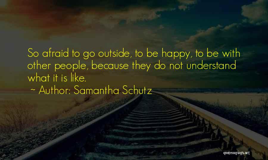 Samantha Schutz Quotes: So Afraid To Go Outside, To Be Happy, To Be With Other People, Because They Do Not Understand What It