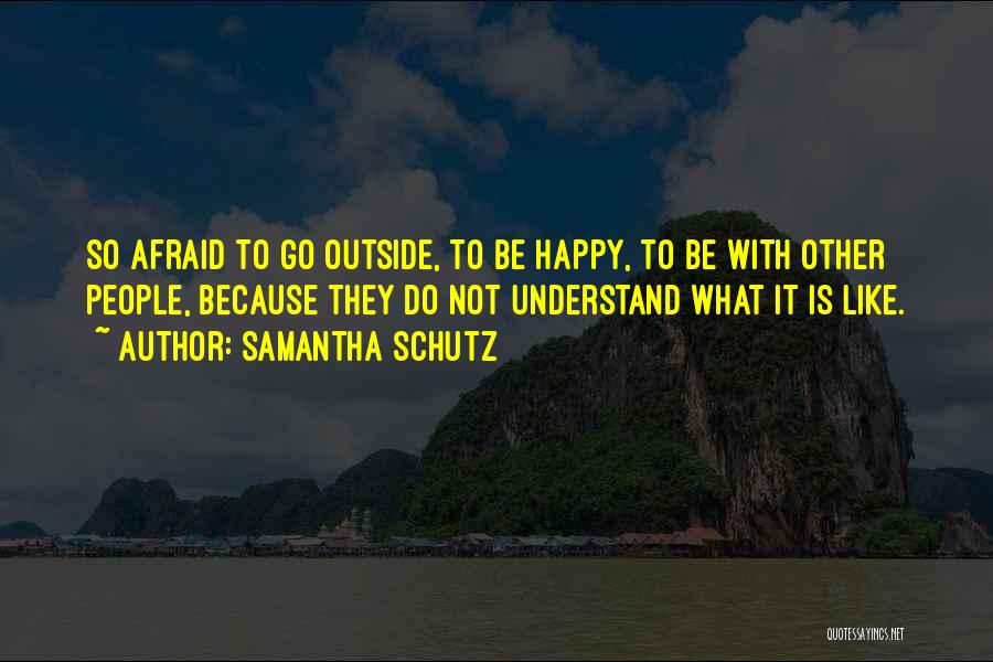 Samantha Schutz Quotes: So Afraid To Go Outside, To Be Happy, To Be With Other People, Because They Do Not Understand What It