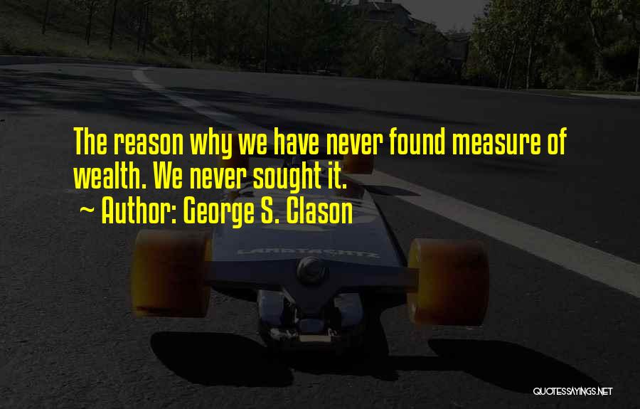 George S. Clason Quotes: The Reason Why We Have Never Found Measure Of Wealth. We Never Sought It.