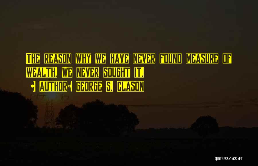 George S. Clason Quotes: The Reason Why We Have Never Found Measure Of Wealth. We Never Sought It.